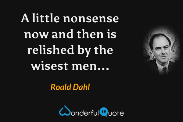 A little nonsense now and then is relished by the wisest men... - Roald Dahl quote.