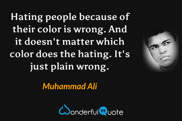 Hating people because of their color is wrong. And it doesn't matter which color does the hating. It's just plain wrong. - Muhammad Ali quote.