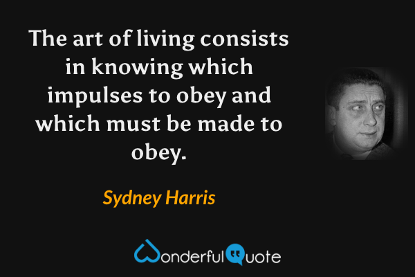 The art of living consists in knowing which impulses to obey and which must be made to obey. - Sydney Harris quote.