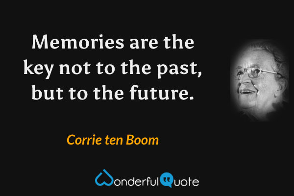 Memories are the key not to the past, but to the future. - Corrie ten Boom quote.
