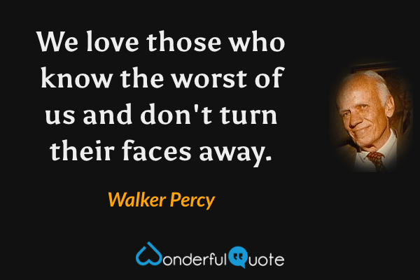 We love those who know the worst of us and don't turn their faces away. - Walker Percy quote.