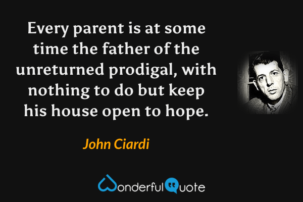 Every parent is at some time the father of the unreturned prodigal, with nothing to do but keep his house open to hope. - John Ciardi quote.