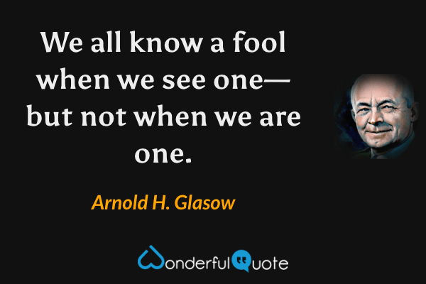 We all know a fool when we see one—but not when we are one. - Arnold H. Glasow quote.