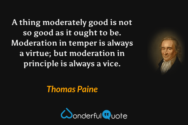 A thing moderately good is not so good as it ought to be. Moderation in temper is always a virtue; but moderation in principle is always a vice. - Thomas Paine quote.