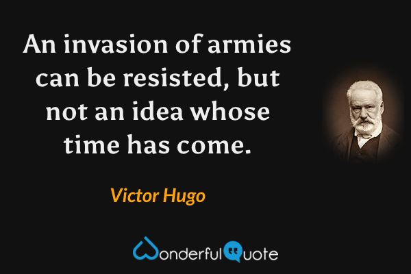 An invasion of armies can be resisted, but not an idea whose time has come. - Victor Hugo quote.