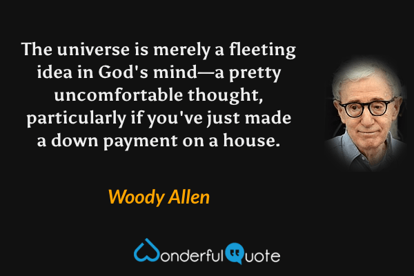 The universe is merely a fleeting idea in God's mind—a pretty uncomfortable thought, particularly if you've just made a down payment on a house. - Woody Allen quote.