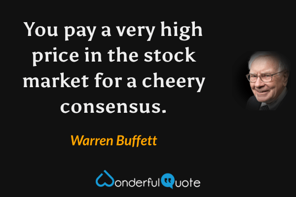 You pay a very high price in the stock market for a cheery consensus. - Warren Buffett quote.