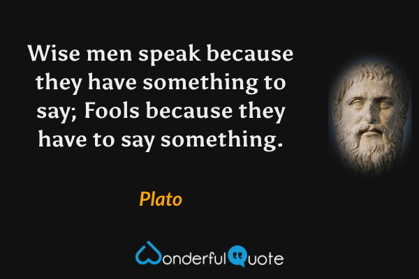 Wise men speak because they have something to say; Fools because they have to say something. - Plato quote.