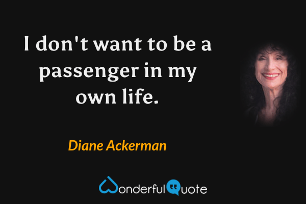 I don't want to be a passenger in my own life. - Diane Ackerman quote.