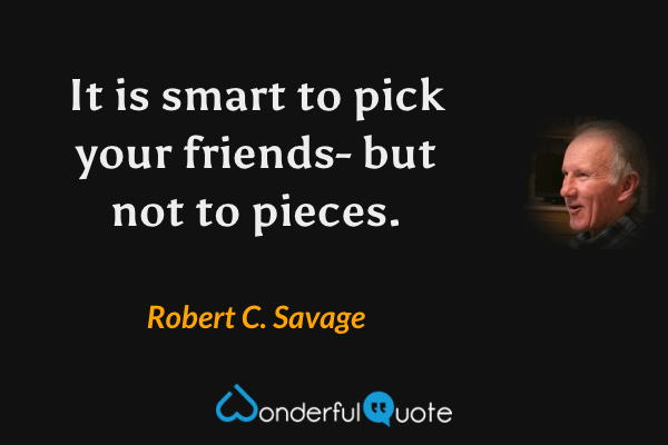 It is smart to pick your friends- but not to pieces. - Robert C. Savage quote.