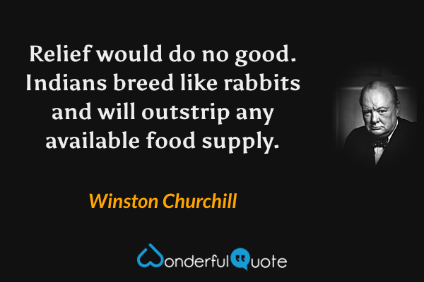 Relief would do no good. Indians breed like rabbits and will outstrip any available food supply. - Winston Churchill quote.