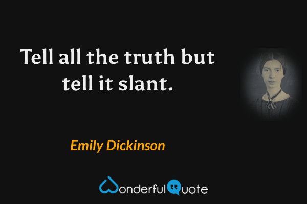 Tell all the truth but tell it slant. - Emily Dickinson quote.