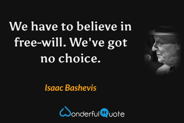 We have to believe in free-will. We've got no choice. - Isaac Bashevis quote.
