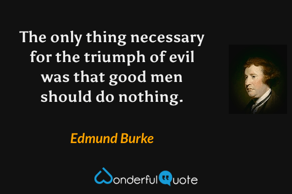 The only thing necessary for the triumph of evil was that good men should do nothing. - Edmund Burke quote.