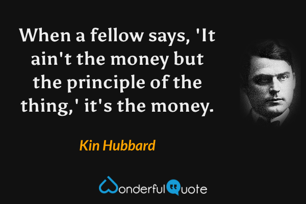 When a fellow says, 'It ain't the money but the principle of the thing,' it's the money. - Kin Hubbard quote.
