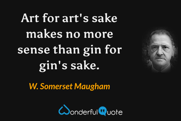 Art for art's sake makes no more sense than gin for gin's sake. - W. Somerset Maugham quote.
