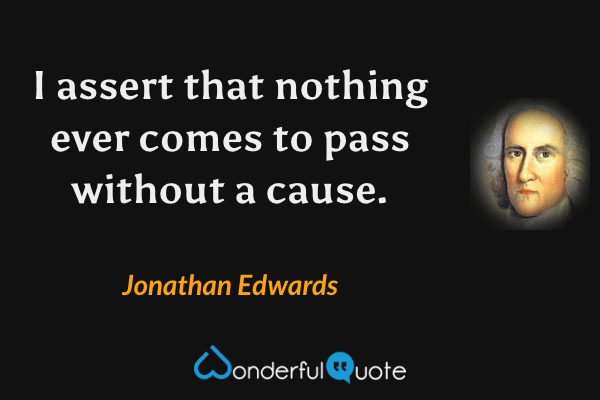 I assert that nothing ever comes to pass without a cause. - Jonathan Edwards quote.