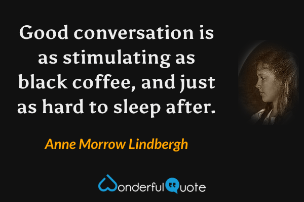 Good conversation is as stimulating as black coffee, and just as hard to sleep after. - Anne Morrow Lindbergh quote.
