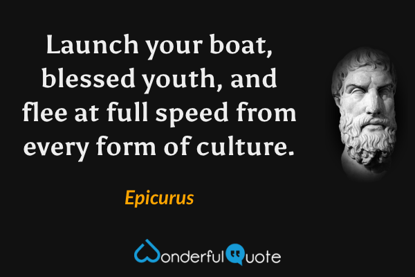 Launch your boat, blessed youth, and flee at full speed from every form of culture. - Epicurus quote.
