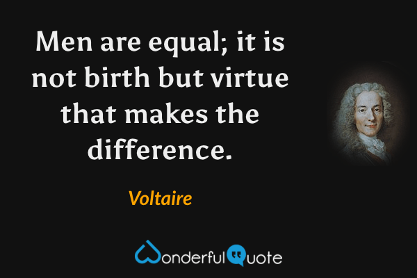 Men are equal; it is not birth but virtue that makes the difference. - Voltaire quote.