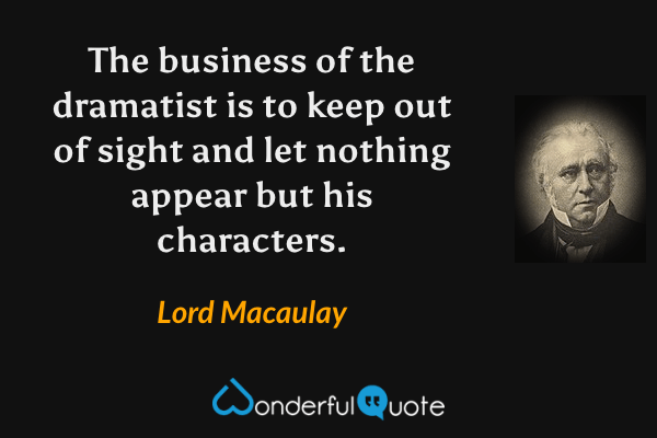 The business of the dramatist is to keep out of sight and let nothing appear but his characters. - Lord Macaulay quote.