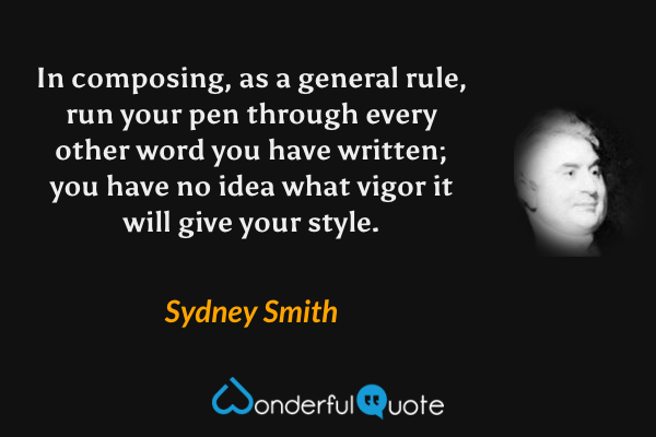 In composing, as a general rule, run your pen through every other word you have written; you have no idea what vigor it will give your style. - Sydney Smith quote.