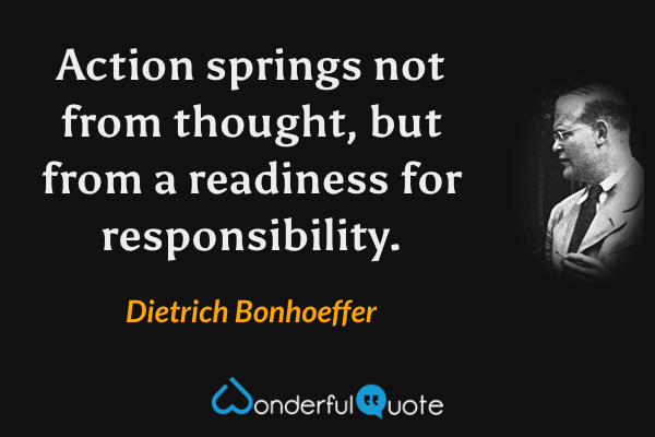 Action springs not from thought, but from a readiness for responsibility. - Dietrich Bonhoeffer quote.
