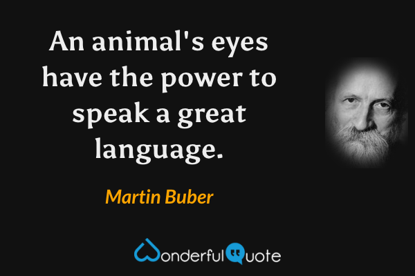 An animal's eyes have the power to speak a great language. - Martin Buber quote.