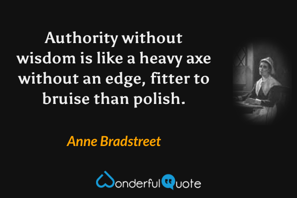 Authority without wisdom is like a heavy axe without an edge, fitter to bruise than polish. - Anne Bradstreet quote.