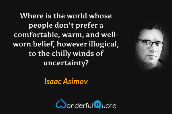 Where is the world whose people don't prefer a comfortable, warm, and well-worn belief, however illogical, to the chilly winds of uncertainty? - Isaac Asimov quote.