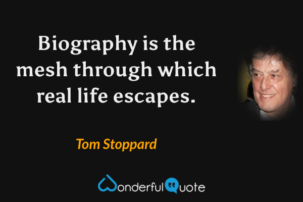 Biography is the mesh through which real life escapes. - Tom Stoppard quote.