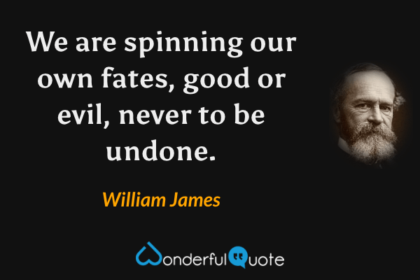 We are spinning our own fates, good or evil, never to be undone. - William James quote.