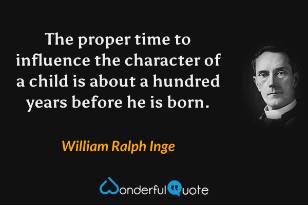 The proper time to influence the character of a child is about a hundred years before he is born. - William Ralph Inge quote.