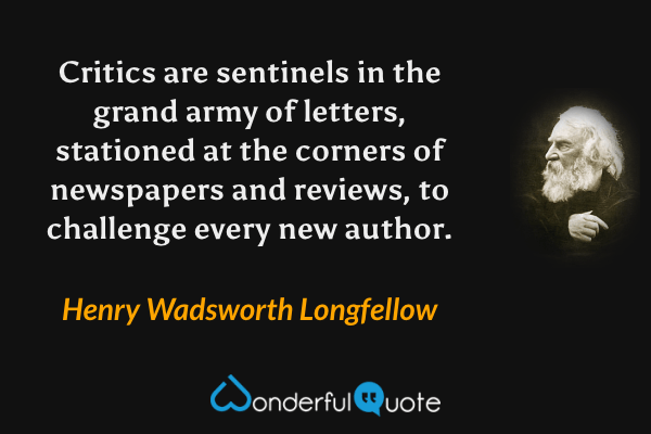 Critics are sentinels in the grand army of letters, stationed at the corners of newspapers and reviews, to challenge every new author. - Henry Wadsworth Longfellow quote.