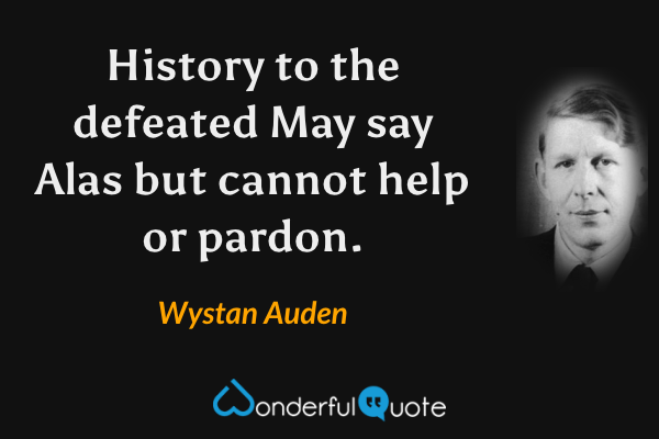History to the defeated
May say Alas but cannot help or pardon. - Wystan Auden quote.