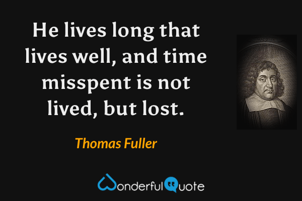He lives long that lives well, and time misspent is not lived, but lost. - Thomas Fuller quote.