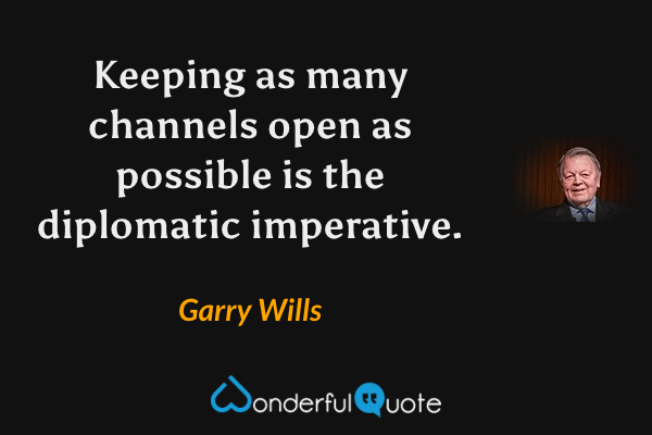 Keeping as many channels open as possible is the diplomatic imperative. - Garry Wills quote.
