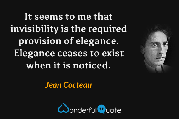 It seems to me that invisibility is the required provision of elegance.  Elegance ceases to exist when it is noticed. - Jean Cocteau quote.