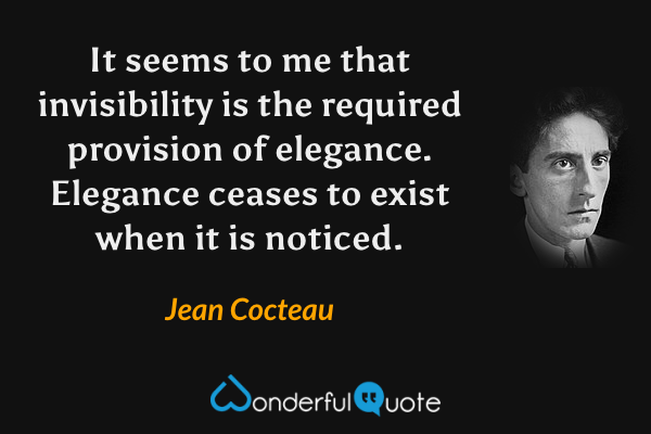It seems to me that invisibility is the required provision of elegance. Elegance ceases to exist when it is noticed. - Jean Cocteau quote.