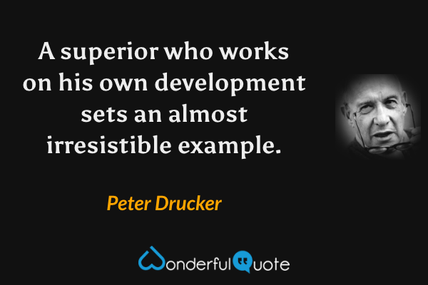 A superior who works on his own development sets an almost irresistible example. - Peter Drucker quote.