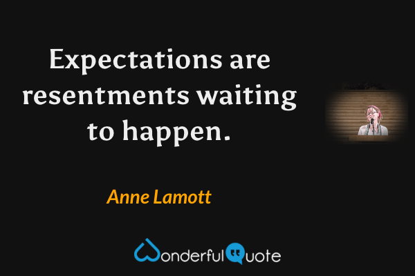 Expectations are resentments waiting to happen. - Anne Lamott quote.