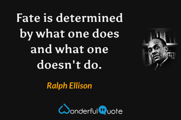 Fate is determined by what one does and what one doesn't do. - Ralph Ellison quote.