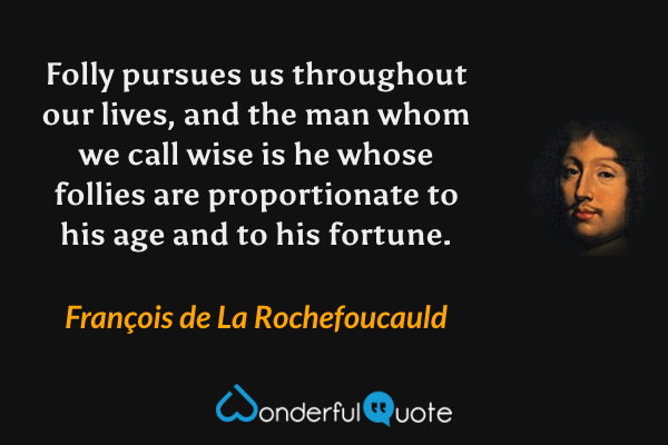Folly pursues us throughout our lives, and the man whom we call wise is he whose follies are proportionate to his age and to his fortune. - François de La Rochefoucauld quote.