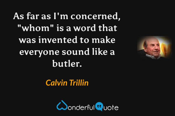 As far as I'm concerned, "whom" is a word that was invented to make everyone sound like a butler. - Calvin Trillin quote.