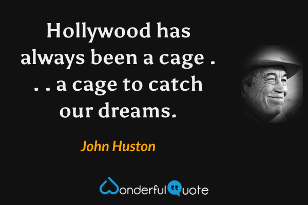 Hollywood has always been a cage . . . a cage to catch our dreams. - John Huston quote.