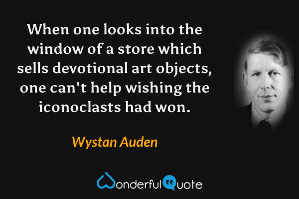When one looks into the window of a store which sells devotional art objects, one can't help wishing the iconoclasts had won. - Wystan Auden quote.