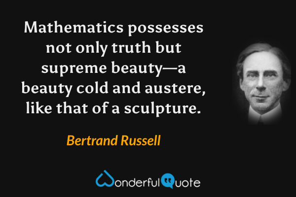 Mathematics possesses not only truth but supreme beauty—a beauty cold and austere, like that of a sculpture. - Bertrand Russell quote.