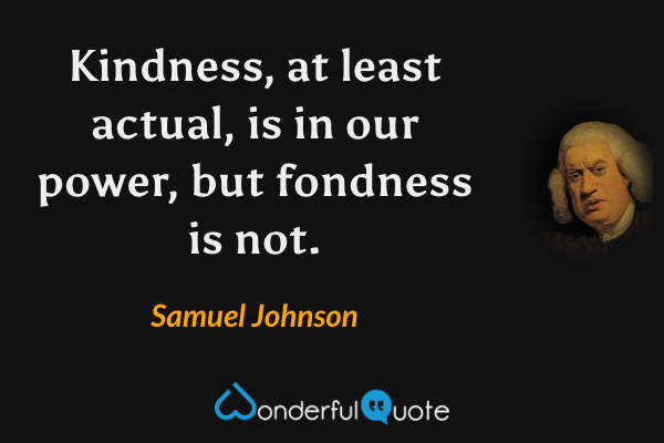 Kindness, at least actual, is in our power, but fondness is not. - Samuel Johnson quote.