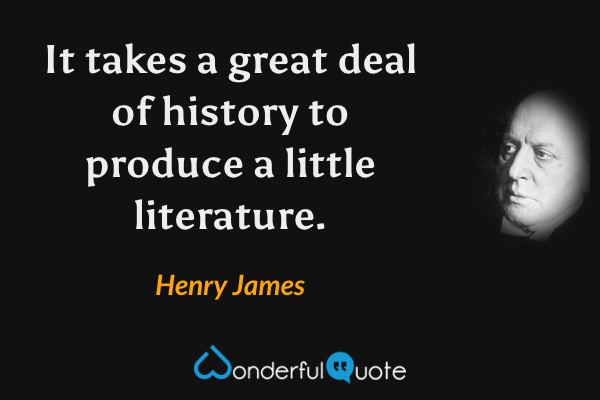 It takes a great deal of history to produce a little literature. - Henry James quote.