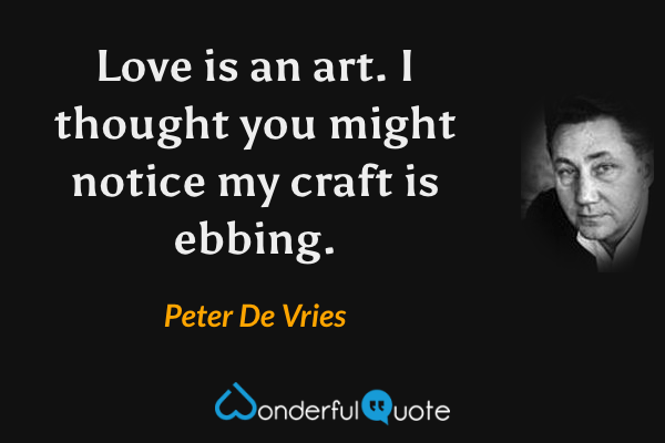 Love is an art.  I thought you might notice my craft is ebbing. - Peter De Vries quote.